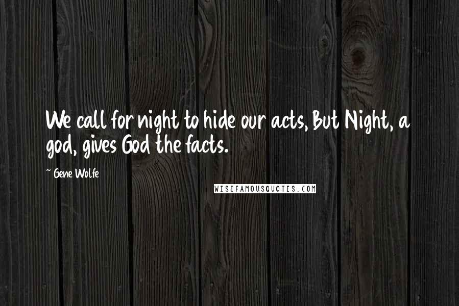 Gene Wolfe quotes: We call for night to hide our acts, But Night, a god, gives God the facts.