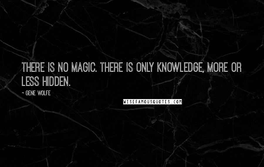 Gene Wolfe quotes: There is no magic. There is only knowledge, more or less hidden.