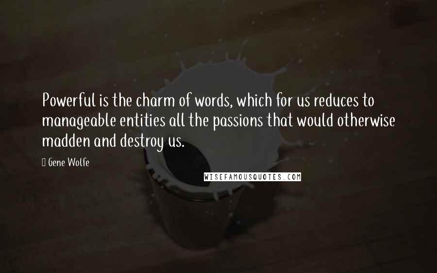 Gene Wolfe quotes: Powerful is the charm of words, which for us reduces to manageable entities all the passions that would otherwise madden and destroy us.