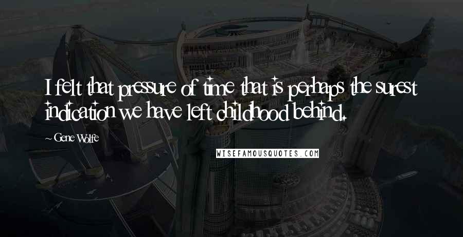 Gene Wolfe quotes: I felt that pressure of time that is perhaps the surest indication we have left childhood behind.