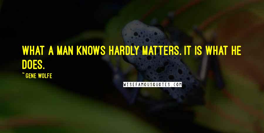 Gene Wolfe quotes: What a man knows hardly matters. It is what he does.