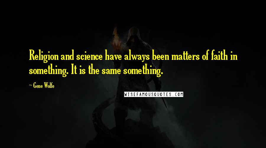 Gene Wolfe quotes: Religion and science have always been matters of faith in something. It is the same something.