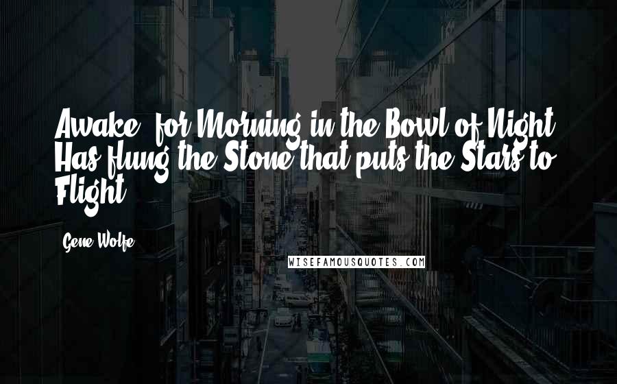 Gene Wolfe quotes: Awake! for Morning in the Bowl of Night, Has flung the Stone that puts the Stars to. Flight.