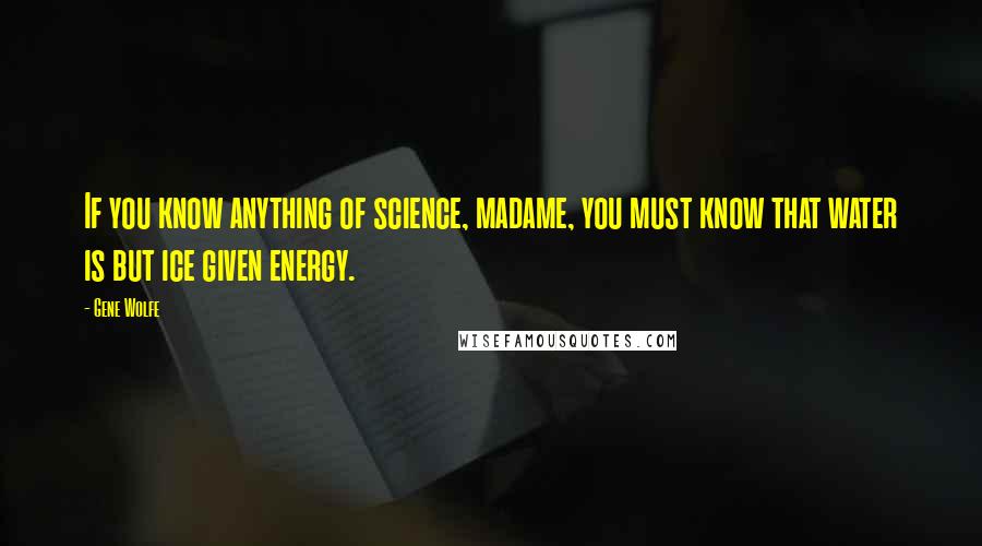 Gene Wolfe quotes: If you know anything of science, madame, you must know that water is but ice given energy.
