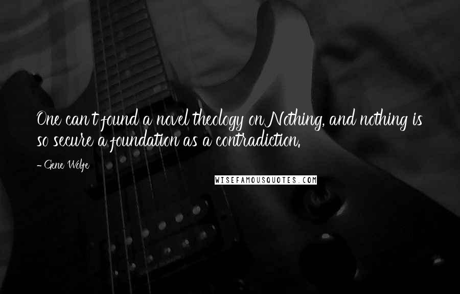 Gene Wolfe quotes: One can't found a novel theology on Nothing, and nothing is so secure a foundation as a contradiction.