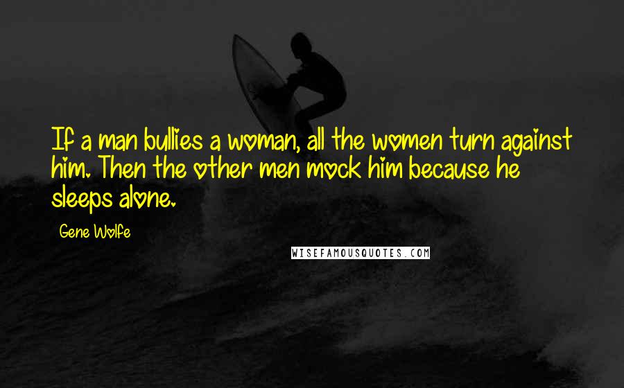 Gene Wolfe quotes: If a man bullies a woman, all the women turn against him. Then the other men mock him because he sleeps alone.