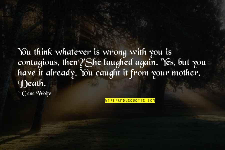 Gene Wolfe Quotes By Gene Wolfe: You think whatever is wrong with you is