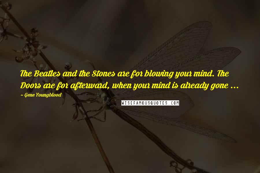 Gene Youngblood quotes: The Beatles and the Stones are for blowing your mind. The Doors are for afterward, when your mind is already gone ... Gene Youngblood quotes: The Beatles and the Stones are for blowing your mind. The Doors are for afterward, when your mind is already gone ...