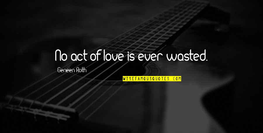 Geneen Quotes By Geneen Roth: No act of love is ever wasted.