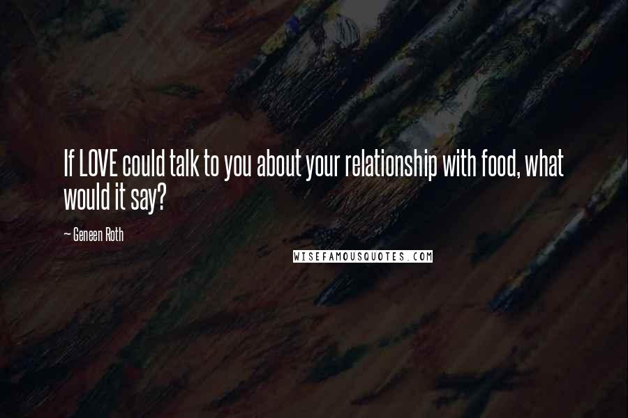 Geneen Roth quotes: If LOVE could talk to you about your relationship with food, what would it say?