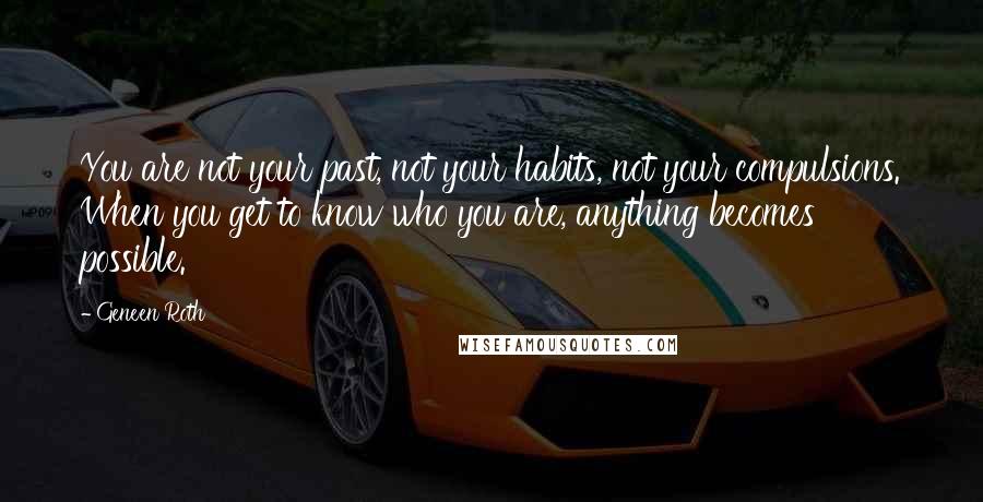Geneen Roth quotes: You are not your past, not your habits, not your compulsions. When you get to know who you are, anything becomes possible. Geneen Roth quotes: You are not your past, not your habits, not your compulsions. When you get to know who you are, anything becomes possible.