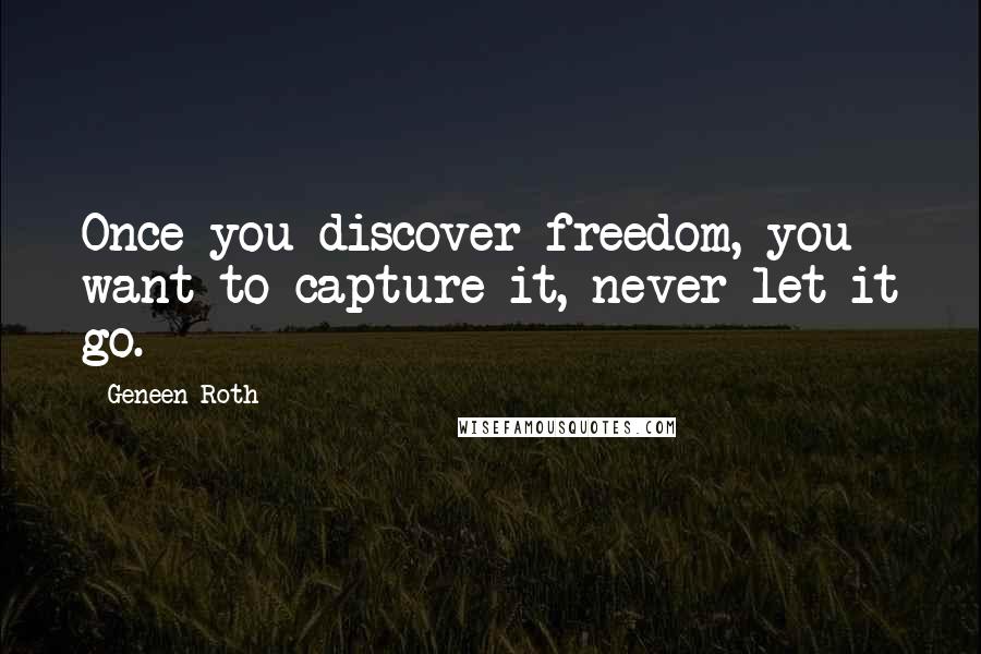 Geneen Roth quotes: Once you discover freedom, you want to capture it, never let it go.