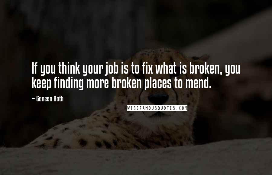 Geneen Roth quotes: If you think your job is to fix what is broken, you keep finding more broken places to mend.