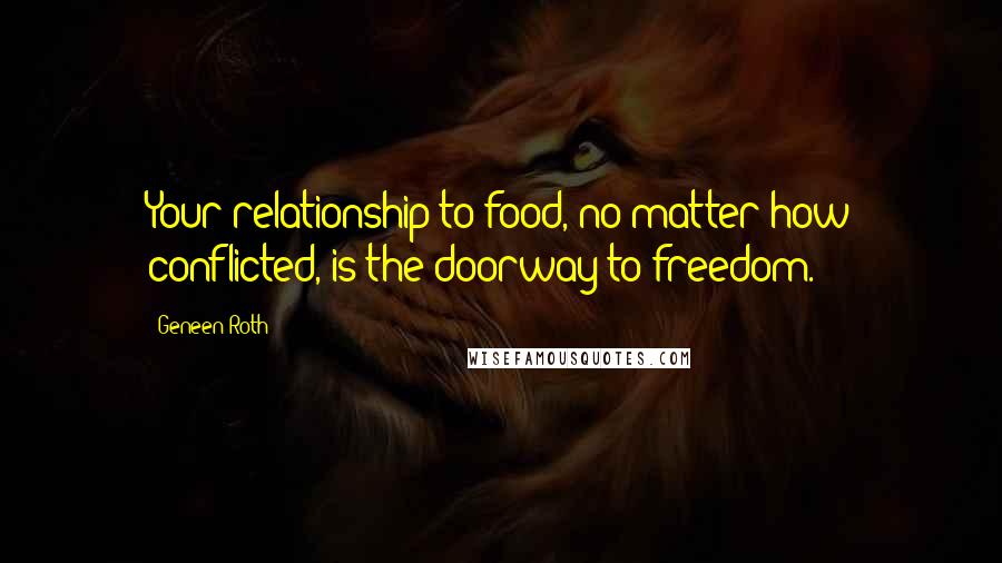 Geneen Roth quotes: Your relationship to food, no matter how conflicted, is the doorway to freedom.