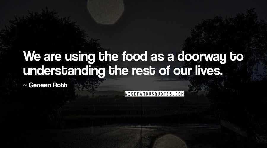 Geneen Roth quotes: We are using the food as a doorway to understanding the rest of our lives.