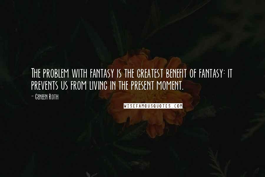 Geneen Roth quotes: The problem with fantasy is the greatest benefit of fantasy: it prevents us from living in the present moment.