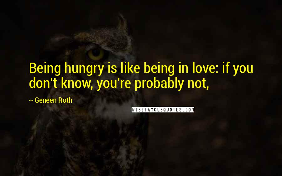 Geneen Roth quotes: Being hungry is like being in love: if you don't know, you're probably not,