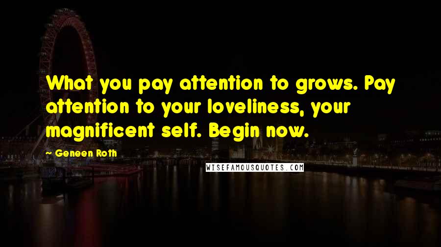 Geneen Roth quotes: What you pay attention to grows. Pay attention to your loveliness, your magnificent self. Begin now. Geneen Roth quotes: What you pay attention to grows. Pay attention to your loveliness, your magnificent self. Begin now.