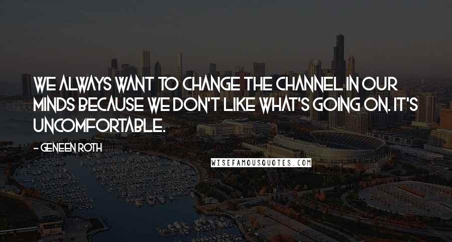 Geneen Roth quotes: We always want to change the channel in our minds because we don't like what's going on. It's uncomfortable. Geneen Roth quotes: We always want to change the channel in our minds because we don't like what's going on. It's uncomfortable.