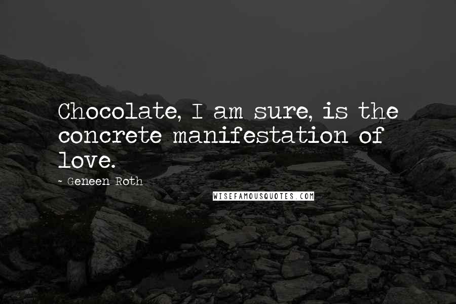 Geneen Roth quotes: Chocolate, I am sure, is the concrete manifestation of love.