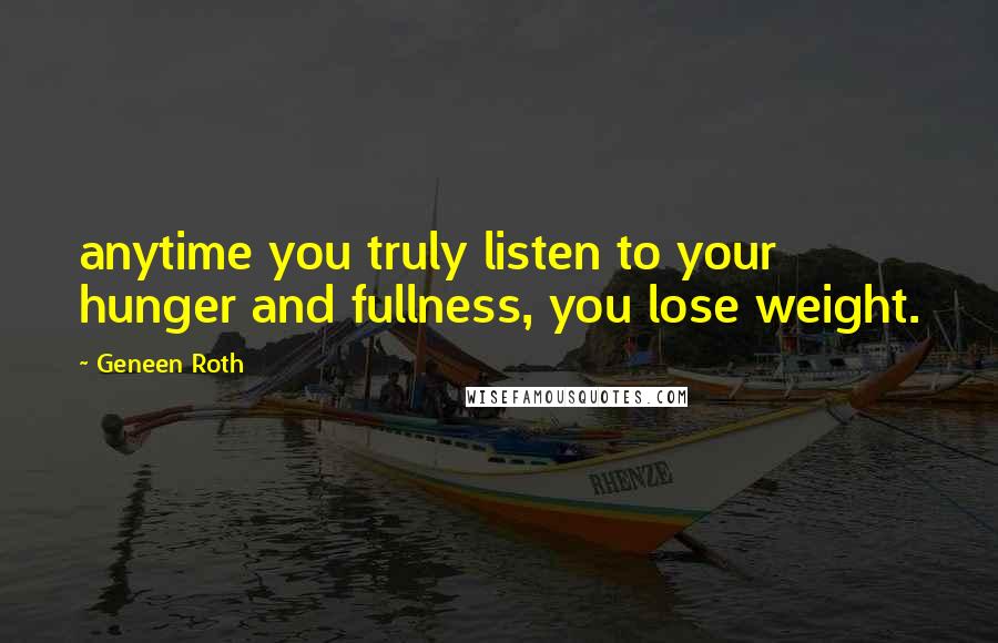 Geneen Roth quotes: anytime you truly listen to your hunger and fullness, you lose weight.