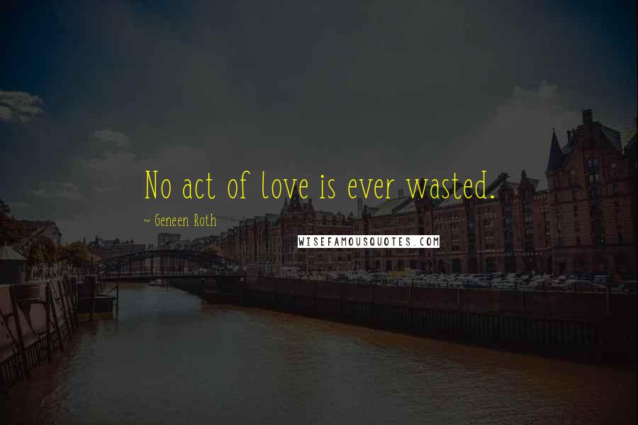 Geneen Roth quotes: No act of love is ever wasted.