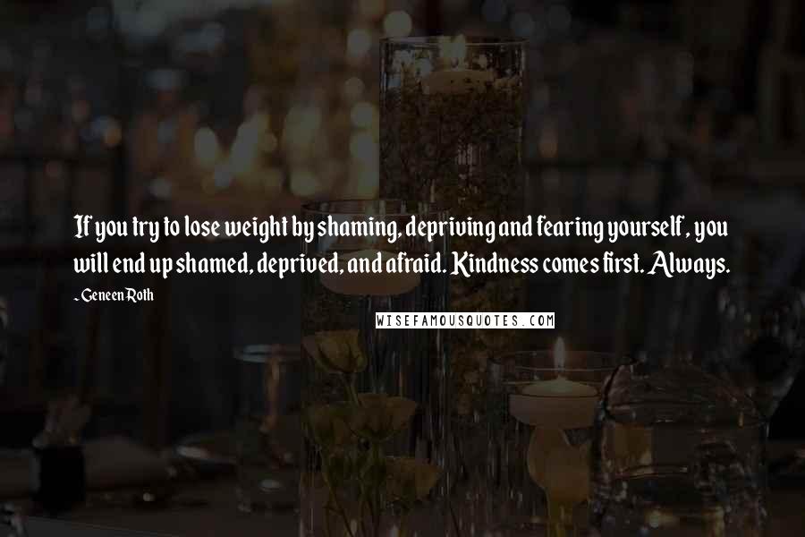 Geneen Roth quotes: If you try to lose weight by shaming, depriving and fearing yourself, you will end up shamed, deprived, and afraid. Kindness comes first. Always.