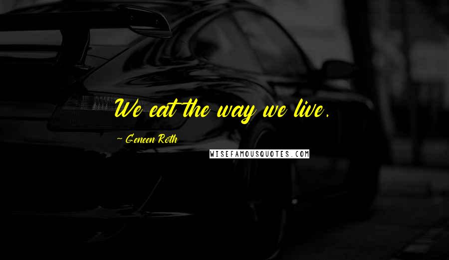 Geneen Roth quotes: We eat the way we live.