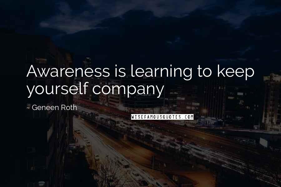 Geneen Roth quotes: Awareness is learning to keep yourself company