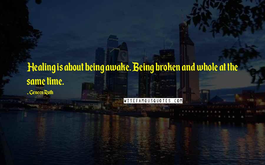 Geneen Roth quotes: Healing is about being awake. Being broken and whole at the same time.