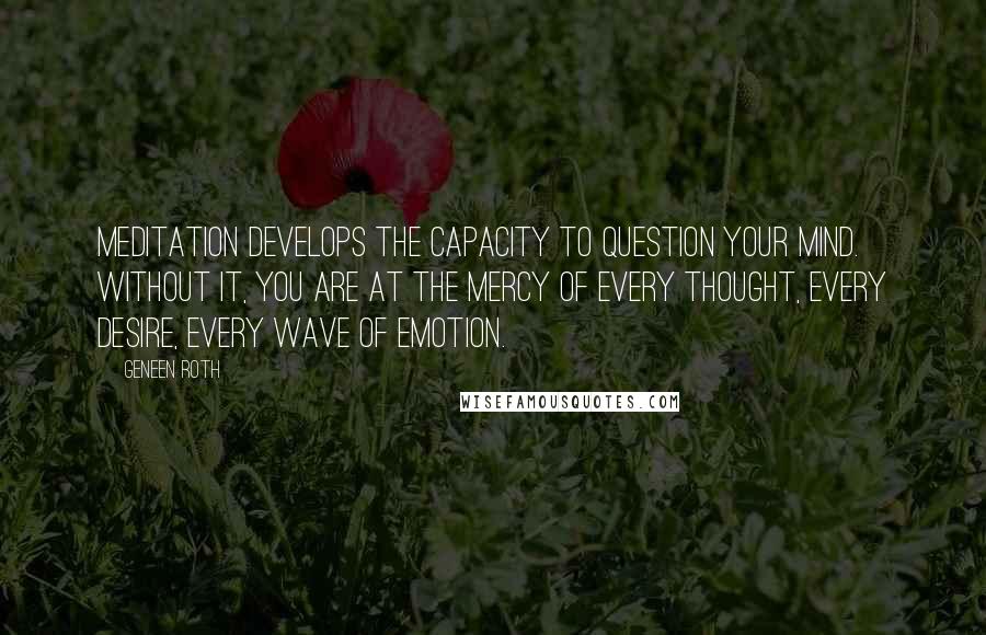 Geneen Roth quotes: Meditation develops the capacity to question your mind. Without it, you are at the mercy of every thought, every desire, every wave of emotion.