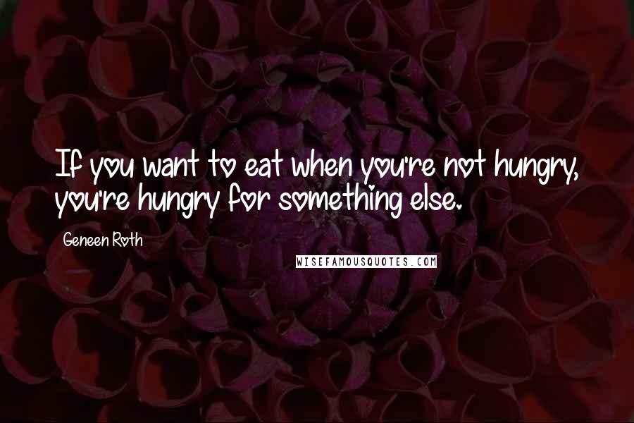 Geneen Roth quotes: If you want to eat when you're not hungry, you're hungry for something else.