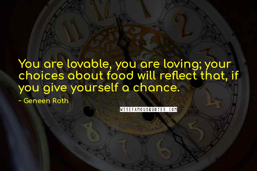 Geneen Roth quotes: You are lovable, you are loving; your choices about food will reflect that, if you give yourself a chance. Geneen Roth quotes: You are lovable, you are loving; your choices about food will reflect that, if you give yourself a chance.