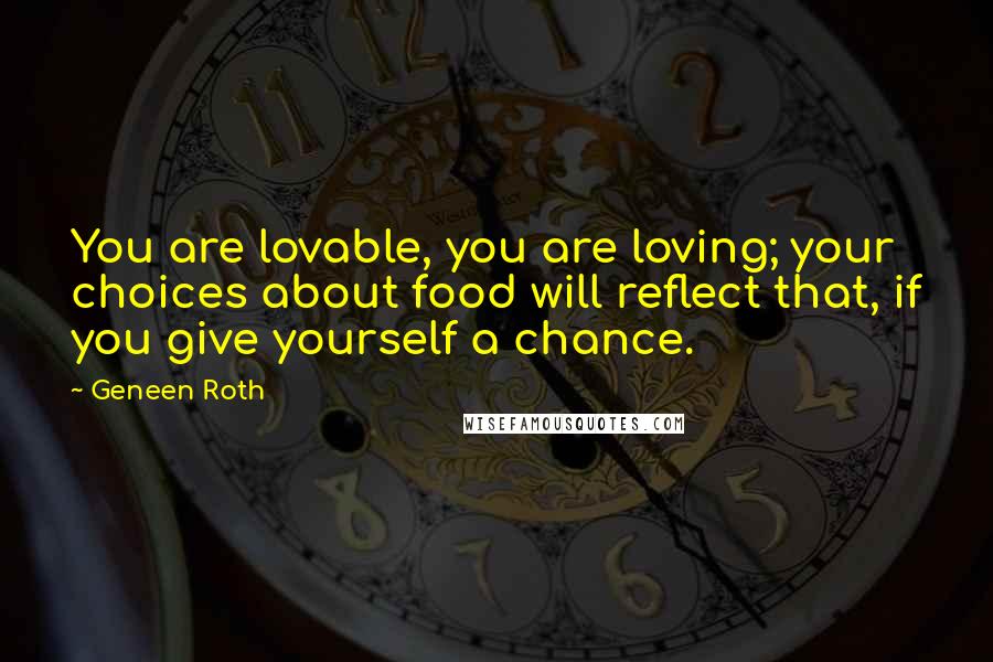 Geneen Roth quotes: You are lovable, you are loving; your choices about food will reflect that, if you give yourself a chance.