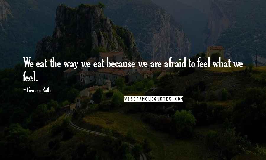 Geneen Roth quotes: We eat the way we eat because we are afraid to feel what we feel.
