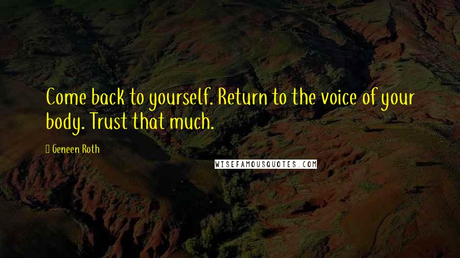 Geneen Roth quotes: Come back to yourself. Return to the voice of your body. Trust that much.