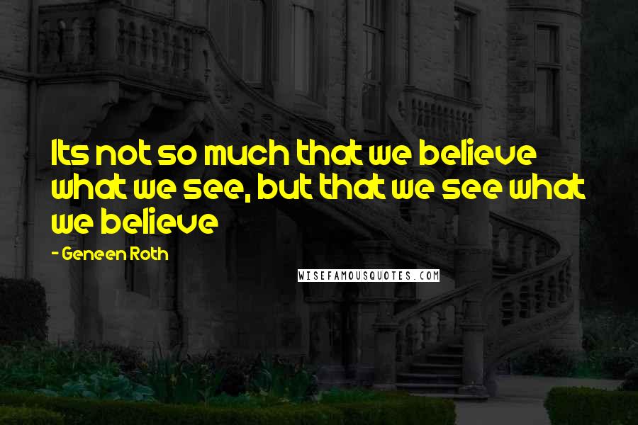 Geneen Roth quotes: Its not so much that we believe what we see, but that we see what we believe