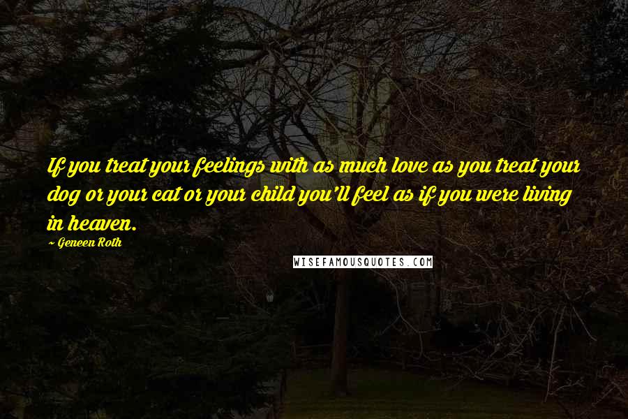 Geneen Roth quotes: If you treat your feelings with as much love as you treat your dog or your cat or your child you'll feel as if you were living in heaven. Geneen Roth quotes: If you treat your feelings with as much love as you treat your dog or your cat or your child you'll feel as if you were living in heaven.