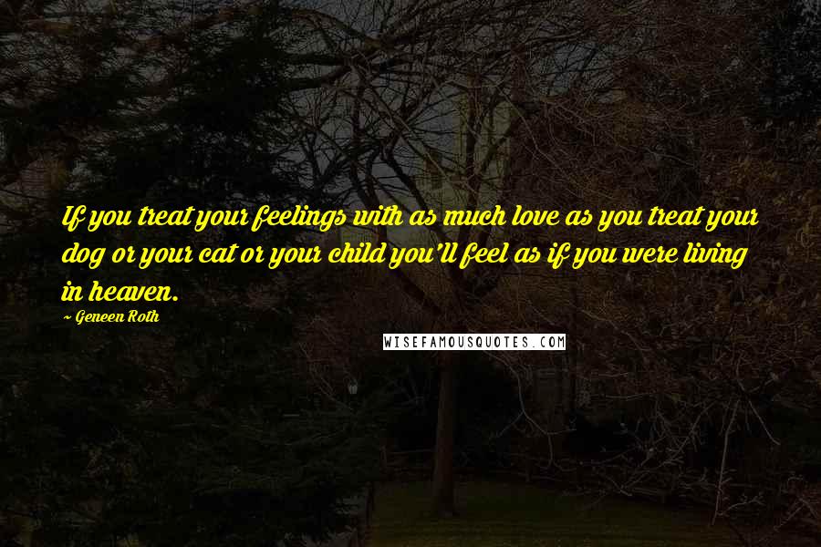 Geneen Roth quotes: If you treat your feelings with as much love as you treat your dog or your cat or your child you'll feel as if you were living in heaven.