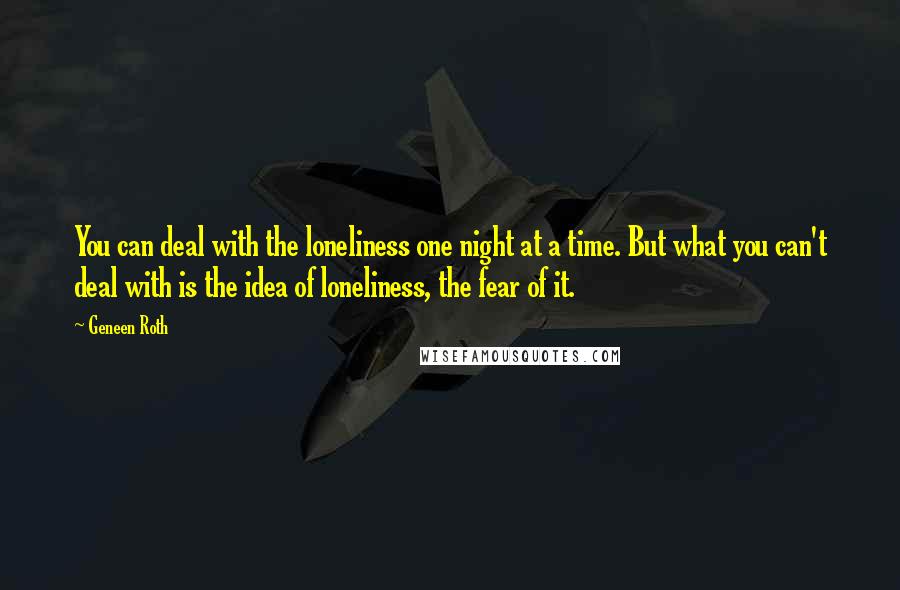 Geneen Roth quotes: You can deal with the loneliness one night at a time. But what you can't deal with is the idea of loneliness, the fear of it.