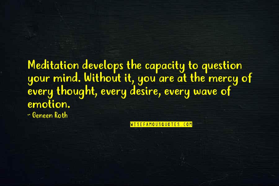 Geneen Roth Quotes By Geneen Roth: Meditation develops the capacity to question your mind.