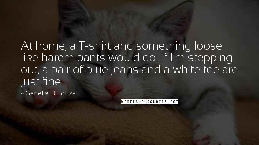 Genelia D'Souza quotes: At home, a T-shirt and something loose like harem pants would do. If I'm stepping out, a pair of blue jeans and a white tee are just fine. Genelia D'Souza quotes: At home, a T-shirt and something loose like harem pants would do. If I'm stepping out, a pair of blue jeans and a white tee are just fine.