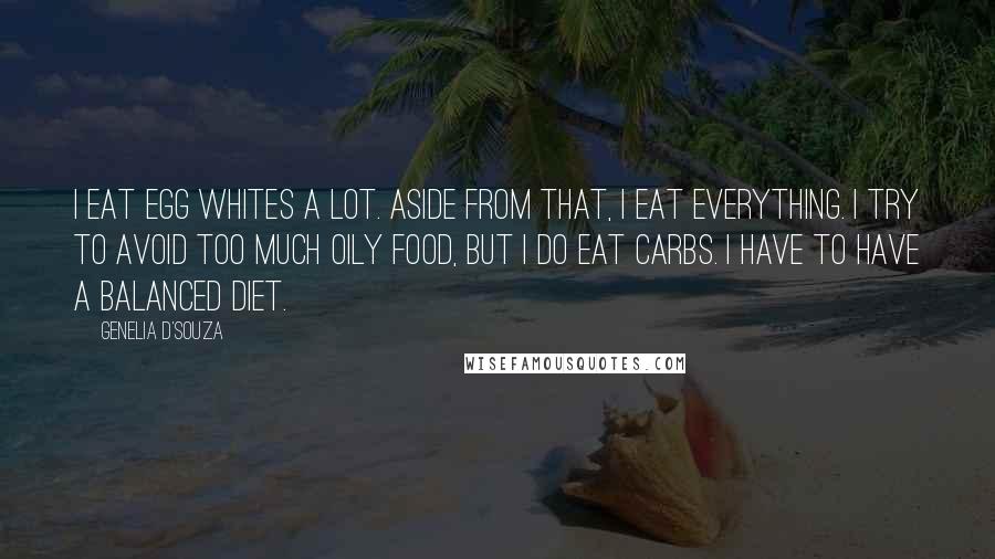 Genelia D'Souza quotes: I eat egg whites a lot. Aside from that, I eat everything. I try to avoid too much oily food, but I do eat carbs. I have to have a Genelia D'Souza quotes: I eat egg whites a lot. Aside from that, I eat everything. I try to avoid too much oily food, but I do eat carbs. I have to have a