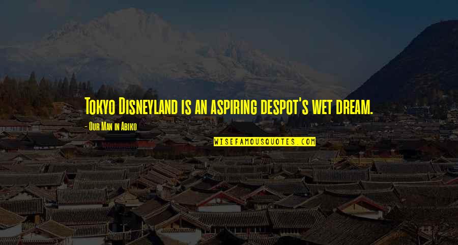 Generaciones Y Quotes By Our Man In Abiko: Tokyo Disneyland is an aspiring despot's wet dream.