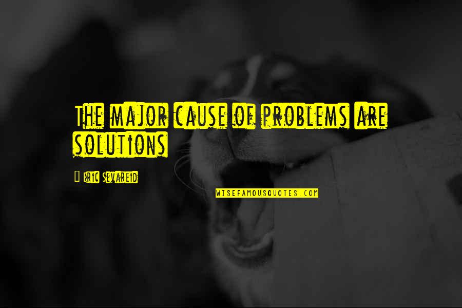 General Charles Cornwallis Quotes By Eric Sevareid: The major cause of problems are solutions