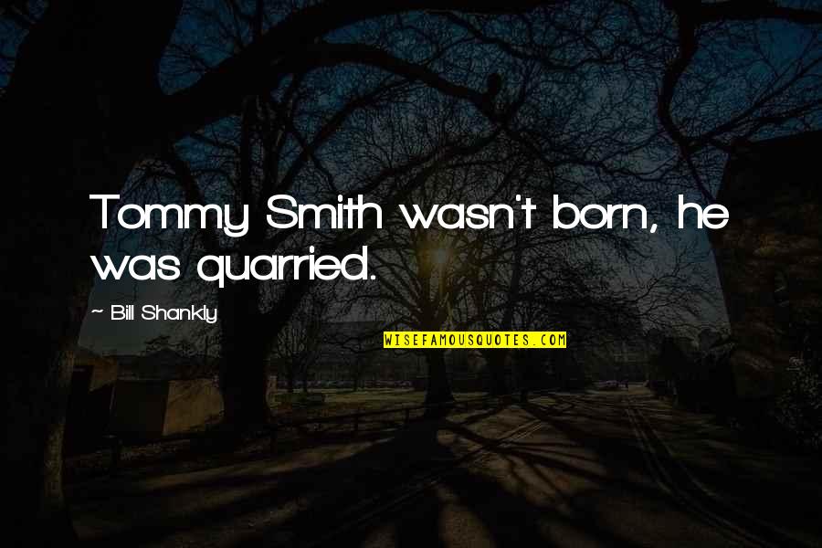General Dyer Quotes By Bill Shankly: Tommy Smith wasn't born, he was quarried. General Dyer Quotes By Bill Shankly: Tommy Smith wasn't born, he was quarried.