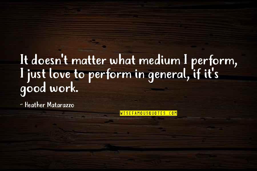 General Good Quotes By Heather Matarazzo: It doesn't matter what medium I perform, I General Good Quotes By Heather Matarazzo: It doesn't matter what medium I perform, I