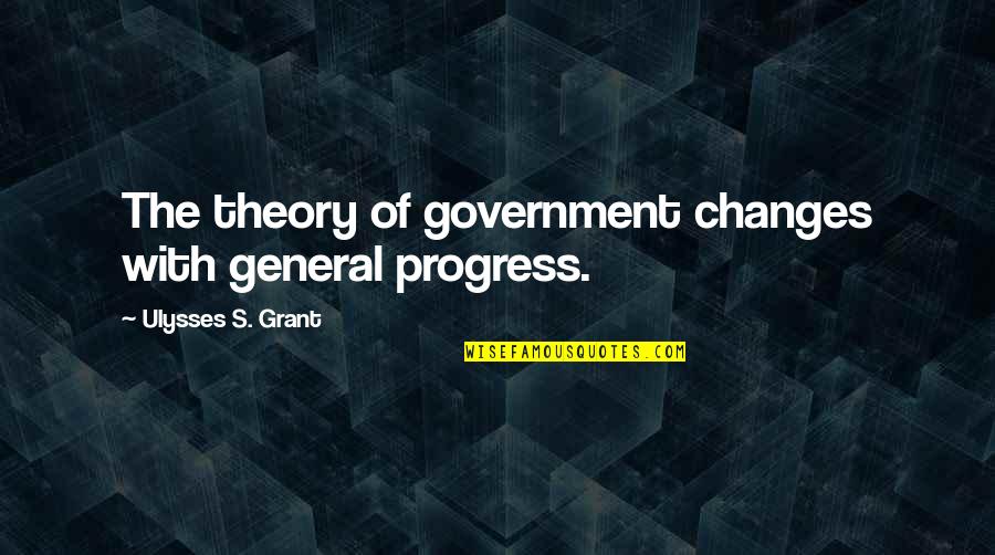 General Grant Quotes By Ulysses S. Grant: The theory of government changes with general progress.