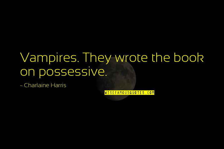 General Ignacio Zaragoza Quotes By Charlaine Harris: Vampires. They wrote the book on possessive.