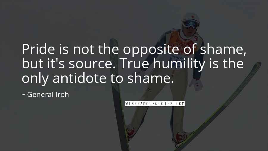 General Iroh quotes: Pride is not the opposite of shame, but it's source. True humility is the only antidote to shame.